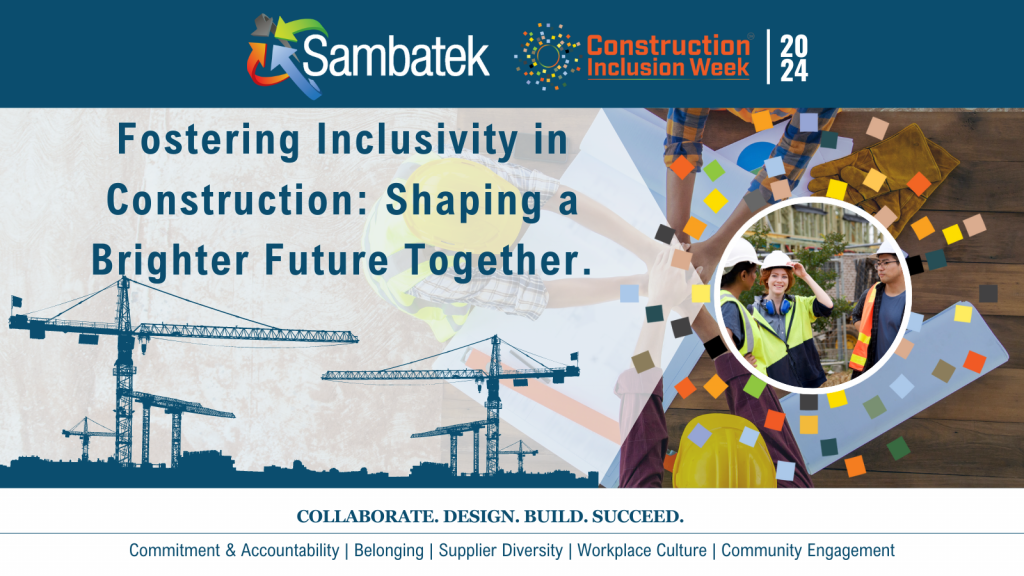 Sambatek logo. Construction Inclusion Week 2024 Logo. Group of people
Fostering Inclusivity in Construction: Shaping a Brighter Future Together.
COLLABORATE. DESIGN. BUILD. SUCCEED.
Commitment & Accountability | Belonging | Supplier Diversity | Workplace Culture | Community Engagement
