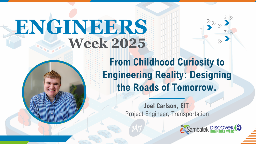 Engineers Week 2025. Futuristic city icon in the background ghosted out. From Childhood Curiosity to Engineering Reality: Designing the Roads of Tomorrow Joel Carlson, EIT  Project Engineer, Transportation
Sambatek Logo. Discover Engineers Week Logo. 
